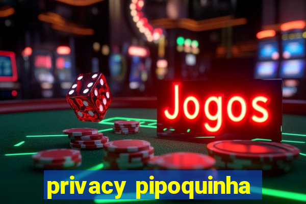 privacy pipoquinha